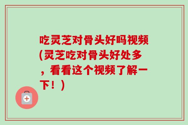 吃灵芝对骨头好吗视频(灵芝吃对骨头好处多,看看这个视频了解一下!)-第1张图片-卓越灵芝孢子粉 吃灵芝对骨头好吗视频(灵芝吃对骨头好处多,看看这个视频了解一下!)-第1张图片-卓越灵芝孢子粉
