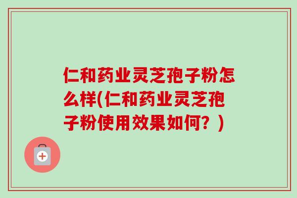 仁和药业灵芝孢子粉怎么样(仁和药业灵芝孢子粉使用效果如何?)-第1张图片-卓越灵芝孢子粉 仁和药业灵芝孢子粉怎么样(仁和药业灵芝孢子粉使用效果如何?)-第1张图片-卓越灵芝孢子粉