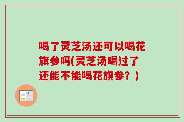 喝了灵芝汤还可以喝花旗参吗(灵芝汤喝过了还能不能喝花旗参?)-第1张图片-卓越灵芝孢子粉 喝了灵芝汤还可以喝花旗参吗(灵芝汤喝过了还能不能喝花旗参?)-第1张图片-卓越灵芝孢子粉
