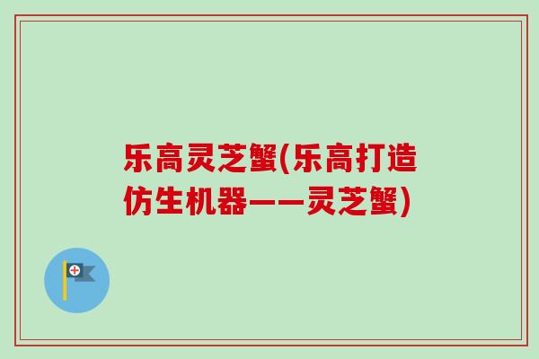 乐高灵芝蟹(乐高打造仿生机器——灵芝蟹)-第1张图片-卓越灵芝孢子粉