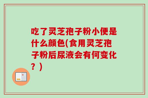 吃了灵芝孢子粉小便是什么颜色(食用灵芝孢子粉后尿液会有何变化？)-第1张图片-卓越灵芝孢子粉