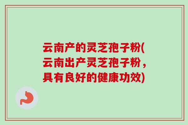 云南产的灵芝孢子粉(云南出产灵芝孢子粉，具有良好的健康功效)-第1张图片-卓越灵芝孢子粉