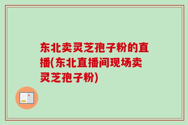 东北卖灵芝孢子粉的直播(东北直播间现场卖灵芝孢子粉)-第1张图片-卓越灵芝孢子粉 东北卖灵芝孢子粉的直播(东北直播间现场卖灵芝孢子粉)-第1张图片-卓越灵芝孢子粉