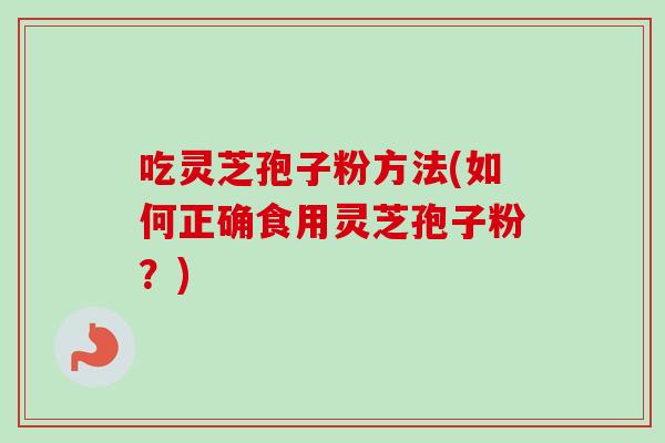 吃灵芝孢子粉方法(如何正确食用灵芝孢子粉?)-第1张图片-卓越灵芝孢子粉 吃灵芝孢子粉方法(如何正确食用灵芝孢子粉?)-第1张图片-卓越灵芝孢子粉