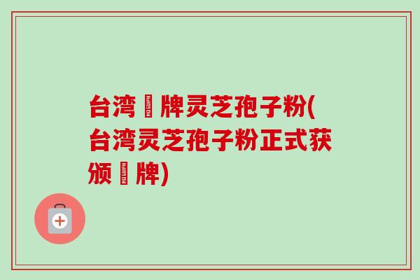 台湾哖牌灵芝孢子粉(台湾灵芝孢子粉正式获颁哖牌)-第1张图片-卓越灵芝孢子粉 台湾哖牌灵芝孢子粉(台湾灵芝孢子粉正式获颁哖牌)-第1张图片-卓越灵芝孢子粉