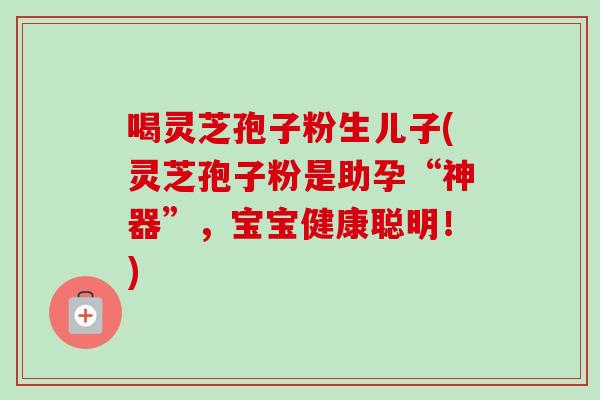 喝灵芝孢子粉生儿子(灵芝孢子粉是助孕“神器”,宝宝健康聪明!)-第1张图片-卓越灵芝孢子粉 喝灵芝孢子粉生儿子(灵芝孢子粉是助孕“神器”,宝宝健康聪明!)-第1张图片-卓越灵芝孢子粉