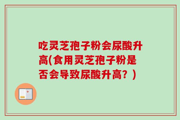 吃灵芝孢子粉会尿酸升高(食用灵芝孢子粉是否会导致尿酸升高?)-第1张图片-卓越灵芝孢子粉 吃灵芝孢子粉会尿酸升高(食用灵芝孢子粉是否会导致尿酸升高?)-第1张图片-卓越灵芝孢子粉