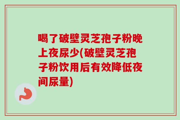 喝了破壁灵芝孢子粉晚上夜尿少(破壁灵芝孢子粉饮用后有效降低夜间尿量)-第1张图片-卓越灵芝孢子粉 喝了破壁灵芝孢子粉晚上夜尿少(破壁灵芝孢子粉饮用后有效降低夜间尿量)-第1张图片-卓越灵芝孢子粉