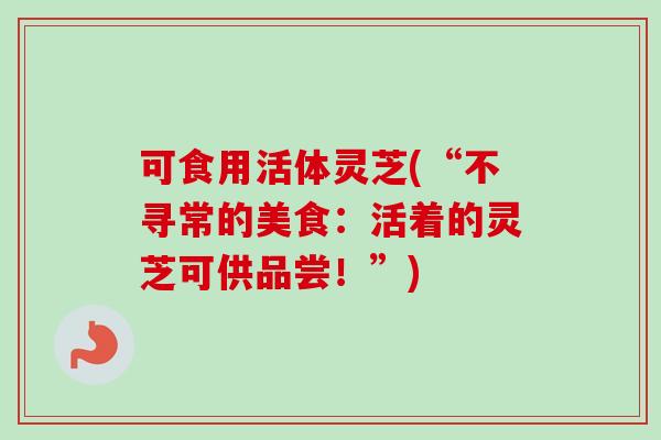 可食用活体灵芝(“不寻常的美食：活着的灵芝可供品尝！”)-第1张图片-卓越灵芝孢子粉