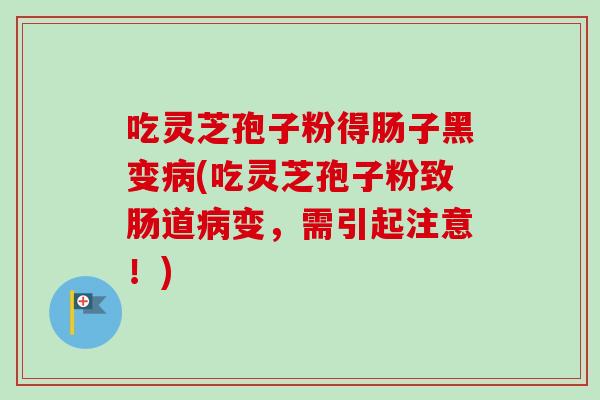 吃灵芝孢子粉得肠子黑变病(吃灵芝孢子粉致肠道病变,需引起注意!)-第1张图片-卓越灵芝孢子粉 吃灵芝孢子粉得肠子黑变病(吃灵芝孢子粉致肠道病变,需引起注意!)-第1张图片-卓越灵芝孢子粉