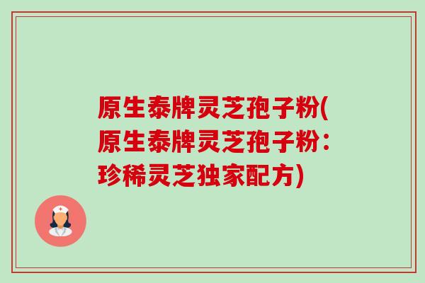 原生泰牌灵芝孢子粉(原生泰牌灵芝孢子粉:珍稀灵芝独家配方)-第1张图片-卓越灵芝孢子粉 原生泰牌灵芝孢子粉(原生泰牌灵芝孢子粉:珍稀灵芝独家配方)-第1张图片-卓越灵芝孢子粉