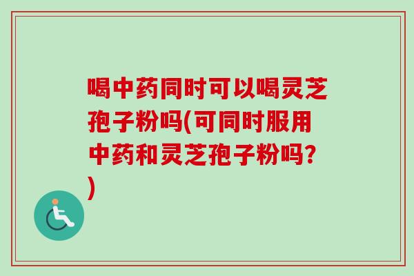 喝中药同时可以喝灵芝孢子粉吗(可同时服用中药和灵芝孢子粉吗?)-第1张图片-卓越灵芝孢子粉 喝中药同时可以喝灵芝孢子粉吗(可同时服用中药和灵芝孢子粉吗?)-第1张图片-卓越灵芝孢子粉