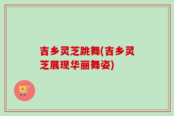 吉乡灵芝跳舞(吉乡灵芝展现华丽舞姿)-第1张图片-卓越灵芝孢子粉 吉乡灵芝跳舞(吉乡灵芝展现华丽舞姿)-第1张图片-卓越灵芝孢子粉