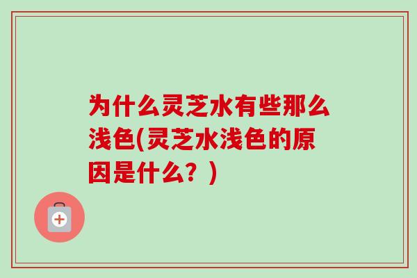 为什么灵芝水有些那么浅色(灵芝水浅色的原因是什么?)-第1张图片-卓越灵芝孢子粉 为什么灵芝水有些那么浅色(灵芝水浅色的原因是什么?)-第1张图片-卓越灵芝孢子粉