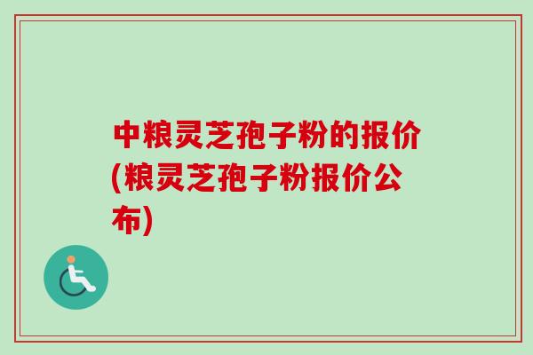 中粮灵芝孢子粉的报价(粮灵芝孢子粉报价公布)-第1张图片-卓越灵芝孢子粉