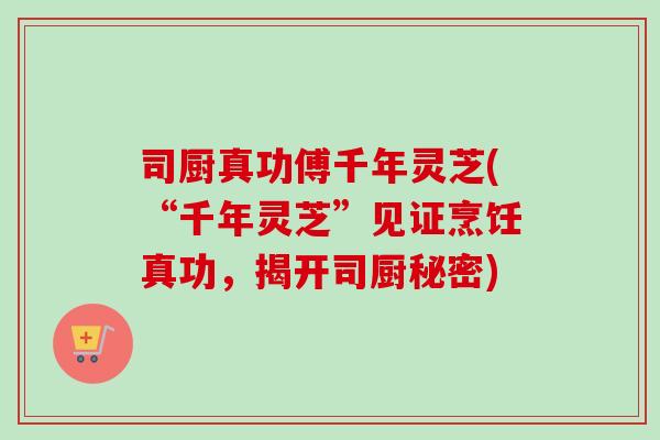司厨真功傅千年灵芝(“千年灵芝”见证烹饪真功,揭开司厨秘密)-第1张图片-卓越灵芝孢子粉 司厨真功傅千年灵芝(“千年灵芝”见证烹饪真功,揭开司厨秘密)-第1张图片-卓越灵芝孢子粉