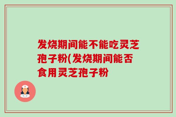 发烧期间能不能吃灵芝孢子粉(发烧期间能否食用灵芝孢子粉-第1张图片-卓越灵芝孢子粉 发烧期间能不能吃灵芝孢子粉(发烧期间能否食用灵芝孢子粉-第1张图片-卓越灵芝孢子粉