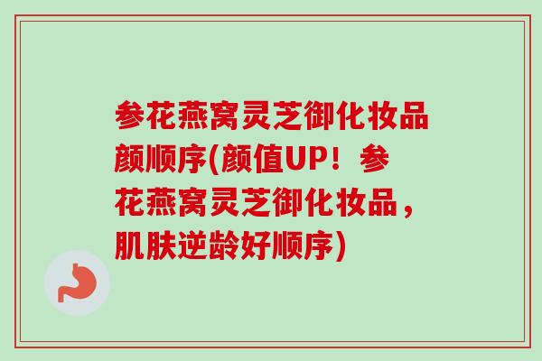 参花燕窝灵芝御化妆品颜顺序(颜值UP！参花燕窝灵芝御化妆品，肌肤逆龄好顺序)-第1张图片-卓越灵芝孢子粉