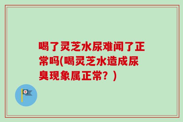 喝了灵芝水尿难闻了正常吗(喝灵芝水造成尿臭现象属正常?)-第1张图片-卓越灵芝孢子粉 喝了灵芝水尿难闻了正常吗(喝灵芝水造成尿臭现象属正常?)-第1张图片-卓越灵芝孢子粉