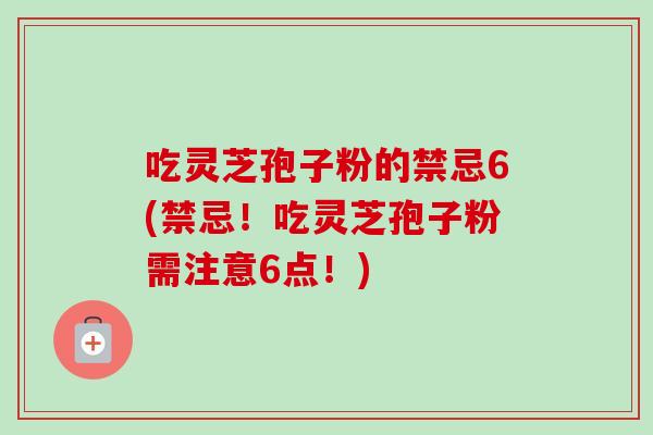 吃灵芝孢子粉的禁忌6(禁忌!吃灵芝孢子粉需注意6点!)-第1张图片-卓越灵芝孢子粉 吃灵芝孢子粉的禁忌6(禁忌!吃灵芝孢子粉需注意6点!)-第1张图片-卓越灵芝孢子粉