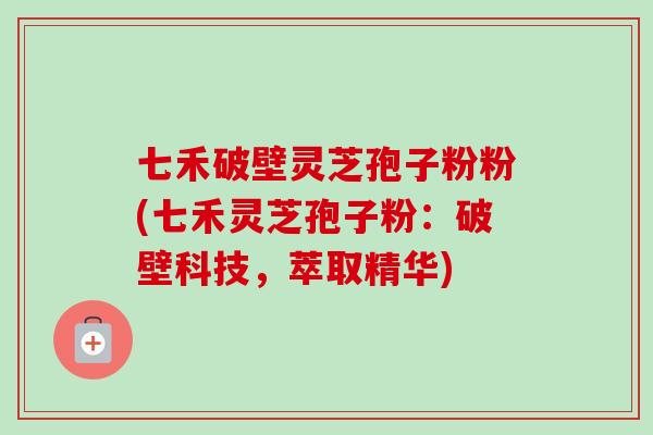 七禾破壁灵芝孢子粉粉(七禾灵芝孢子粉:破壁科技,萃取精华)-第1张图片-卓越灵芝孢子粉 七禾破壁灵芝孢子粉粉(七禾灵芝孢子粉:破壁科技,萃取精华)-第1张图片-卓越灵芝孢子粉
