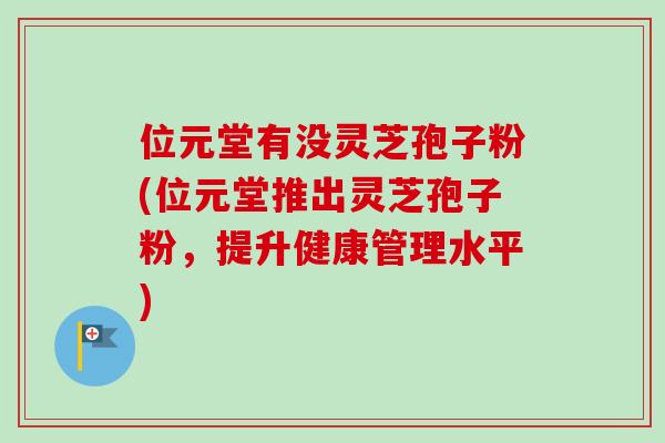 位元堂有没灵芝孢子粉(位元堂推出灵芝孢子粉,提升健康管理水平)-第1张图片-卓越灵芝孢子粉 位元堂有没灵芝孢子粉(位元堂推出灵芝孢子粉,提升健康管理水平)-第1张图片-卓越灵芝孢子粉
