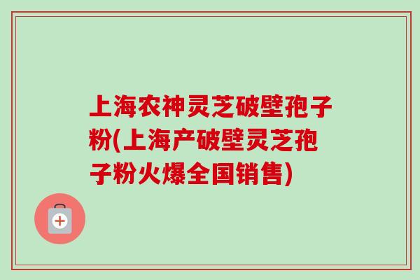 上海农神灵芝破壁孢子粉(上海产破壁灵芝孢子粉火爆全国销售)-第1张图片-卓越灵芝孢子粉 上海农神灵芝破壁孢子粉(上海产破壁灵芝孢子粉火爆全国销售)-第1张图片-卓越灵芝孢子粉