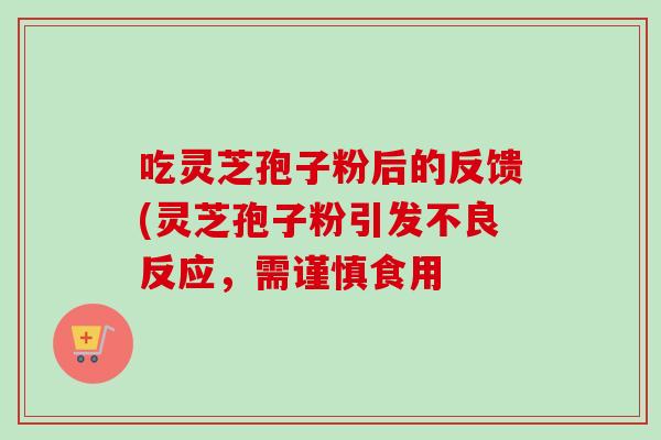 吃灵芝孢子粉后的反馈(灵芝孢子粉引发不良反应,需谨慎食用-第1张图片-卓越灵芝孢子粉 吃灵芝孢子粉后的反馈(灵芝孢子粉引发不良反应,需谨慎食用-第1张图片-卓越灵芝孢子粉