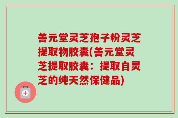 善元堂灵芝孢子粉灵芝提取物胶囊(善元堂灵芝提取胶囊:提取自灵芝的纯天然保健品)-第1张图片-卓越灵芝孢子粉 善元堂灵芝孢子粉灵芝提取物胶囊(善元堂灵芝提取胶囊:提取自灵芝的纯天然保健品)-第1张图片-卓越灵芝孢子粉