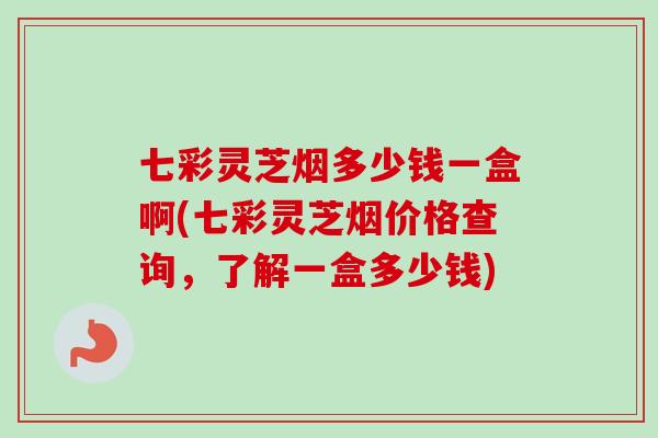 七彩灵芝烟多少钱一盒啊(七彩灵芝烟价格查询,了解一盒多少钱)-第1张图片-卓越灵芝孢子粉 七彩灵芝烟多少钱一盒啊(七彩灵芝烟价格查询,了解一盒多少钱)-第1张图片-卓越灵芝孢子粉