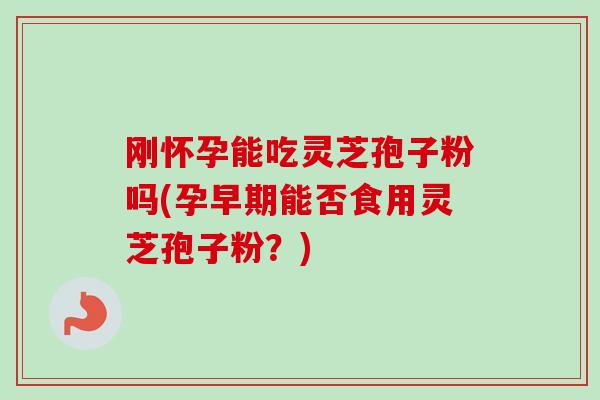 刚怀孕能吃灵芝孢子粉吗(孕早期能否食用灵芝孢子粉？)-第1张图片-卓越灵芝孢子粉