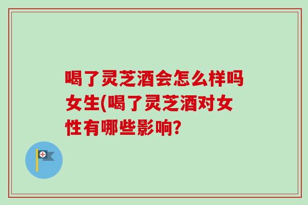 喝了灵芝酒会怎么样吗女生(喝了灵芝酒对女性有哪些影响？-第1张图片-卓越灵芝孢子粉