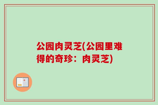 公园肉灵芝(公园里难得的奇珍:肉灵芝)-第1张图片-卓越灵芝孢子粉 公园肉灵芝(公园里难得的奇珍:肉灵芝)-第1张图片-卓越灵芝孢子粉