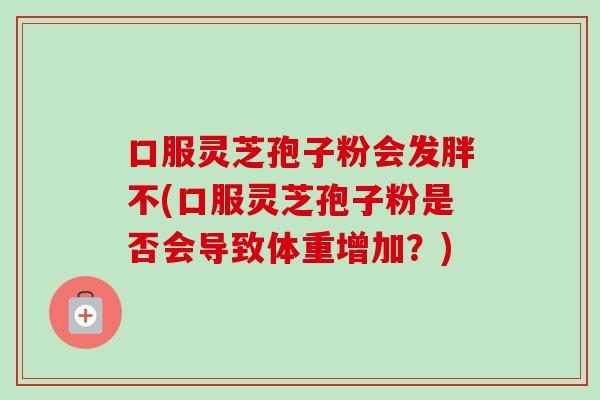 口服灵芝孢子粉会发胖不(口服灵芝孢子粉是否会导致体重增加?)-第1张图片-卓越灵芝孢子粉 口服灵芝孢子粉会发胖不(口服灵芝孢子粉是否会导致体重增加?)-第1张图片-卓越灵芝孢子粉