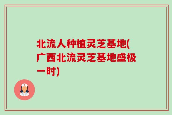 北流人种植灵芝基地(广西北流灵芝基地盛极一时)-第1张图片-卓越灵芝孢子粉 北流人种植灵芝基地(广西北流灵芝基地盛极一时)-第1张图片-卓越灵芝孢子粉
