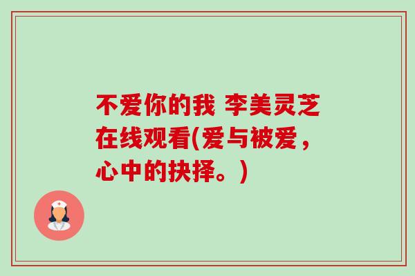 不爱你的我 李美灵芝在线观看(爱与被爱,心中的抉择。)-第1张图片-卓越灵芝孢子粉 不爱你的我 李美灵芝在线观看(爱与被爱,心中的抉择。)-第1张图片-卓越灵芝孢子粉