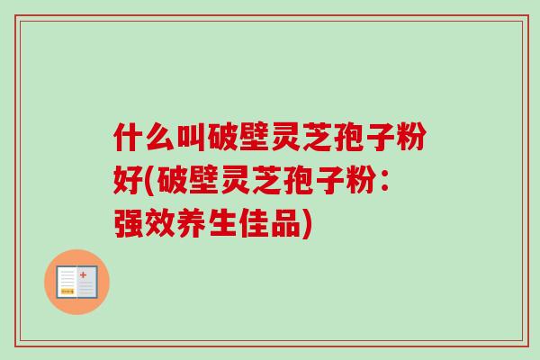 什么叫破壁灵芝孢子粉好(破壁灵芝孢子粉：强效养生佳品)-第1张图片-卓越灵芝孢子粉