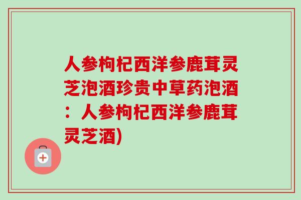 人参枸杞西洋参鹿茸灵芝泡酒珍贵中草药泡酒:人参枸杞西洋参鹿茸灵芝酒)-第1张图片-卓越灵芝孢子粉 人参枸杞西洋参鹿茸灵芝泡酒珍贵中草药泡酒:人参枸杞西洋参鹿茸灵芝酒)-第1张图片-卓越灵芝孢子粉