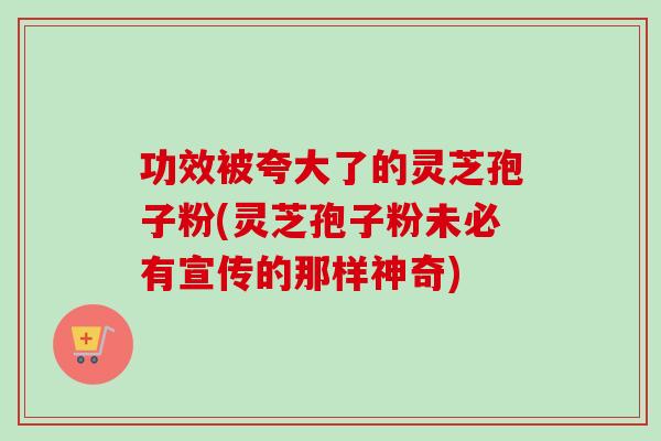 功效被夸大了的灵芝孢子粉(灵芝孢子粉未必有宣传的那样神奇)-第1张图片-卓越灵芝孢子粉