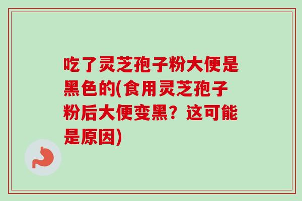 吃了灵芝孢子粉大便是黑色的(食用灵芝孢子粉后大便变黑？这可能是原因)-第1张图片-卓越灵芝孢子粉