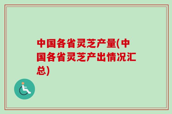 中国各省灵芝产量(中国各省灵芝产出情况汇总)-第1张图片-卓越灵芝孢子粉