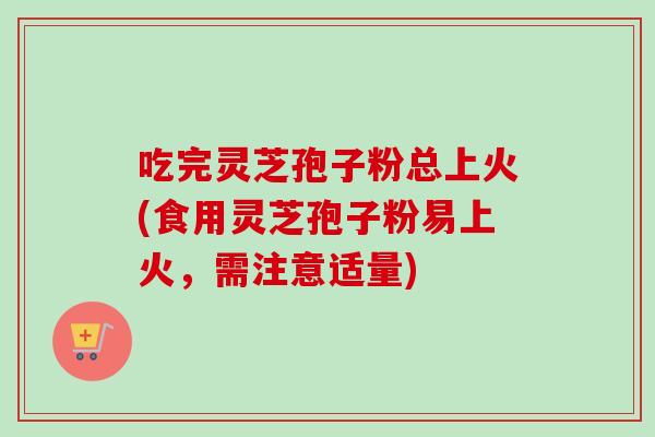 吃完灵芝孢子粉总上火(食用灵芝孢子粉易上火,需注意适量)-第1张图片-卓越灵芝孢子粉 吃完灵芝孢子粉总上火(食用灵芝孢子粉易上火,需注意适量)-第1张图片-卓越灵芝孢子粉