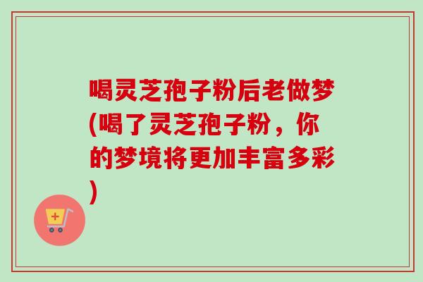 喝灵芝孢子粉后老做梦(喝了灵芝孢子粉,你的梦境将更加丰富多彩)-第1张图片-卓越灵芝孢子粉 喝灵芝孢子粉后老做梦(喝了灵芝孢子粉,你的梦境将更加丰富多彩)-第1张图片-卓越灵芝孢子粉