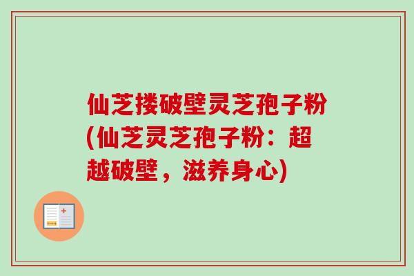 仙芝搂破壁灵芝孢子粉(仙芝灵芝孢子粉:超越破壁,滋养身心)-第1张图片-卓越灵芝孢子粉 仙芝搂破壁灵芝孢子粉(仙芝灵芝孢子粉:超越破壁,滋养身心)-第1张图片-卓越灵芝孢子粉