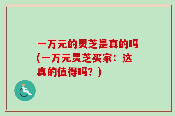 一万元的灵芝是真的吗(一万元灵芝买家:这真的值得吗?)-第1张图片-卓越灵芝孢子粉 一万元的灵芝是真的吗(一万元灵芝买家:这真的值得吗?)-第1张图片-卓越灵芝孢子粉