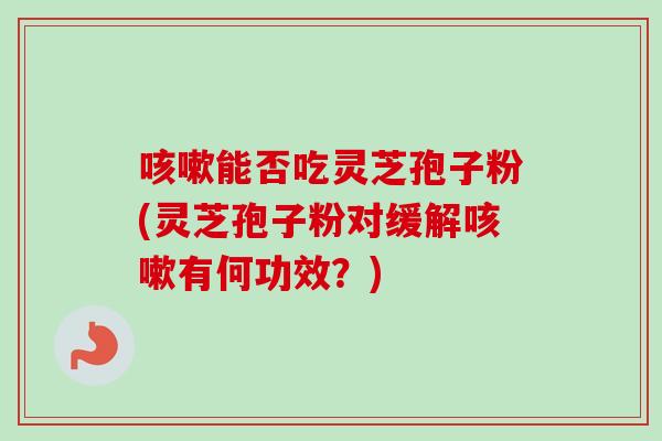 咳嗽能否吃灵芝孢子粉(灵芝孢子粉对缓解咳嗽有何功效?)-第1张图片-卓越灵芝孢子粉 咳嗽能否吃灵芝孢子粉(灵芝孢子粉对缓解咳嗽有何功效?)-第1张图片-卓越灵芝孢子粉