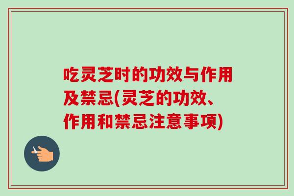 吃灵芝时的功效与作用及禁忌(灵芝的功效、作用和禁忌注意事项)-第1张图片-卓越灵芝孢子粉 吃灵芝时的功效与作用及禁忌(灵芝的功效、作用和禁忌注意事项)-第1张图片-卓越灵芝孢子粉