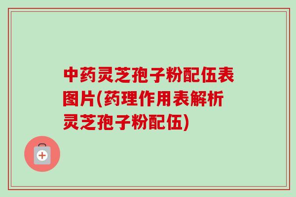 中药灵芝孢子粉配伍表图片(药理作用表解析灵芝孢子粉配伍)-第1张图片-卓越灵芝孢子粉
