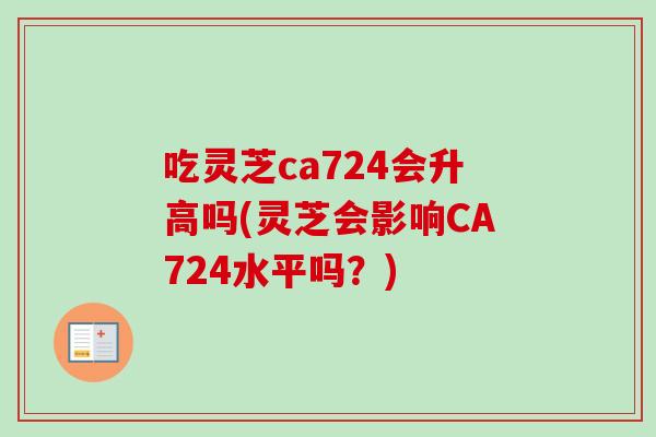 吃灵芝ca724会升高吗(灵芝会影响CA724水平吗?)-第1张图片-卓越灵芝孢子粉 吃灵芝ca724会升高吗(灵芝会影响CA724水平吗?)-第1张图片-卓越灵芝孢子粉