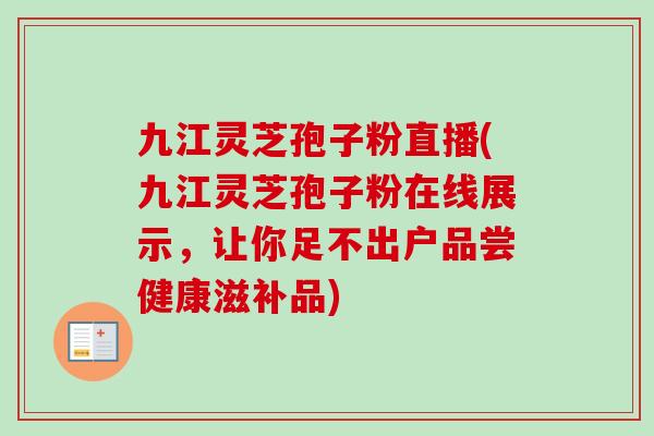 九江灵芝孢子粉直播(九江灵芝孢子粉在线展示,让你足不出户品尝健康滋补品)-第1张图片-卓越灵芝孢子粉 九江灵芝孢子粉直播(九江灵芝孢子粉在线展示,让你足不出户品尝健康滋补品)-第1张图片-卓越灵芝孢子粉